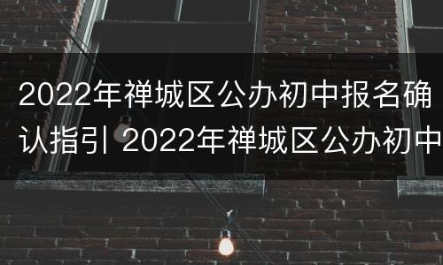2022年禅城区公办初中报名确认指引 2022年禅城区公办初中报名确认指引图片