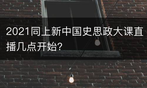 2021同上新中国史思政大课直播几点开始？