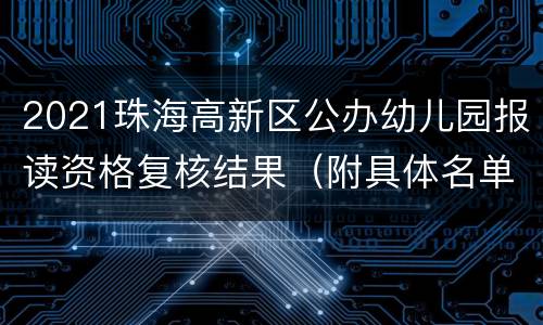 2021珠海高新区公办幼儿园报读资格复核结果（附具体名单）