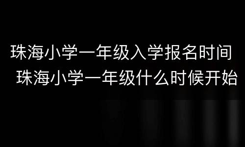 珠海小学一年级入学报名时间 珠海小学一年级什么时候开始报名