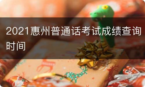 2021惠州普通话考试成绩查询时间