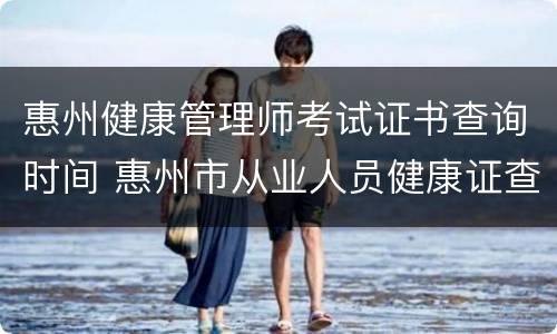 惠州健康管理师考试证书查询时间 惠州市从业人员健康证查询