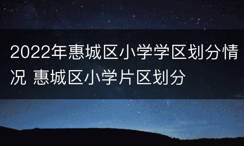 2022年惠城区小学学区划分情况 惠城区小学片区划分