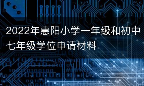 2022年惠阳小学一年级和初中七年级学位申请材料