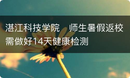 湛江科技学院​师生暑假返校需做好14天健康检测