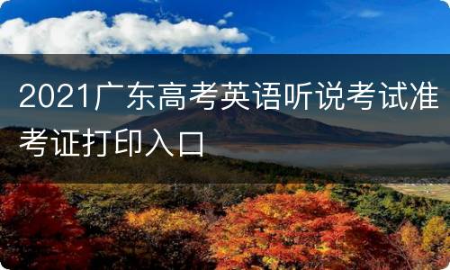 2021广东高考英语听说考试准考证打印入口