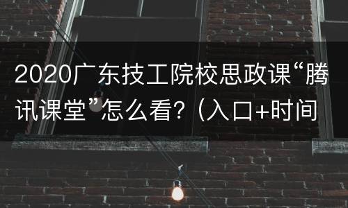 2020广东技工院校思政课“腾讯课堂”怎么看？(入口+时间)