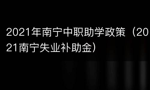 2021年南宁中职助学政策（2021南宁失业补助金）