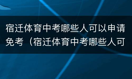 宿迁体育中考哪些人可以申请免考（宿迁体育中考哪些人可以申请免考证）