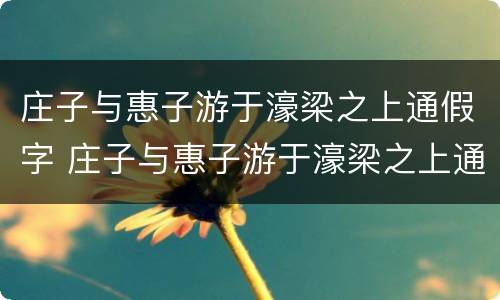 庄子与惠子游于濠梁之上通假字 庄子与惠子游于濠梁之上通假字归纳