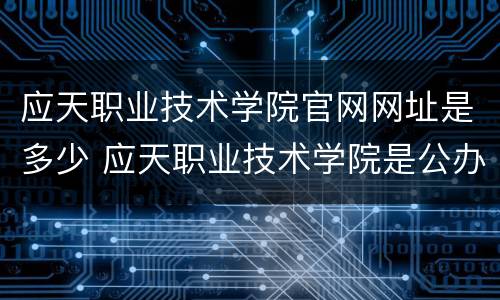 应天职业技术学院官网网址是多少 应天职业技术学院是公办的吗