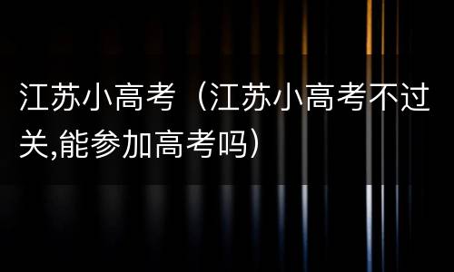 江苏小高考（江苏小高考不过关,能参加高考吗）