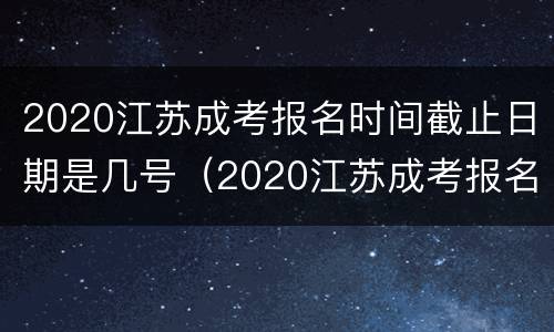 2020江苏成考报名时间截止日期是几号（2020江苏成考报名时间截止日期是几号到几号）