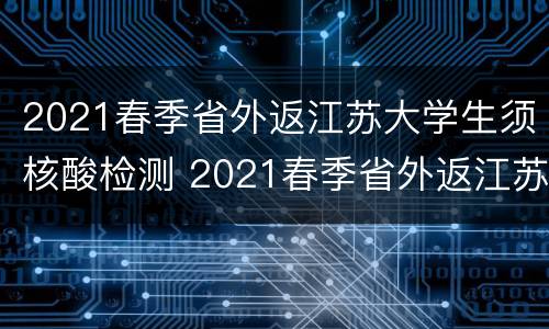 2021春季省外返江苏大学生须核酸检测 2021春季省外返江苏大学生须核酸检测吗