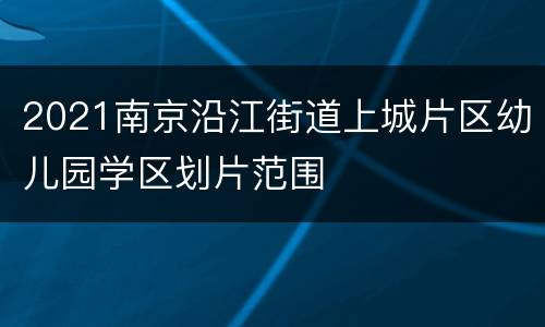 2021南京沿江街道上城片区幼儿园学区划片范围
