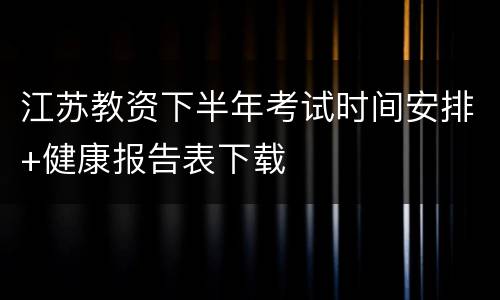 江苏教资下半年考试时间安排+健康报告表下载