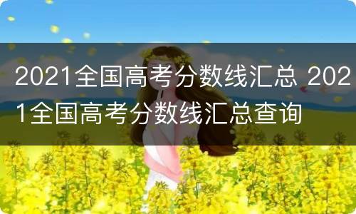 2021全国高考分数线汇总 2021全国高考分数线汇总查询