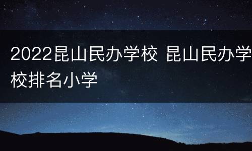 2022昆山民办学校 昆山民办学校排名小学