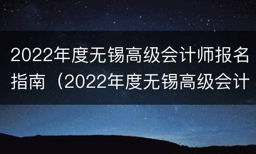 2022年度无锡高级会计师报名指南（2022年度无锡高级会计师报名指南解读）