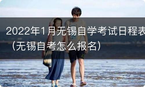 2022年1月无锡自学考试日程表（无锡自考怎么报名）