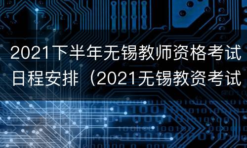 2021下半年无锡教师资格考试日程安排（2021无锡教资考试时间）