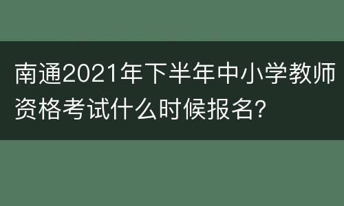 南通2021年下半年中小学教师资格考试什么时候报名？