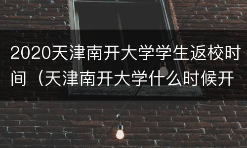 2020天津南开大学学生返校时间（天津南开大学什么时候开学2020）