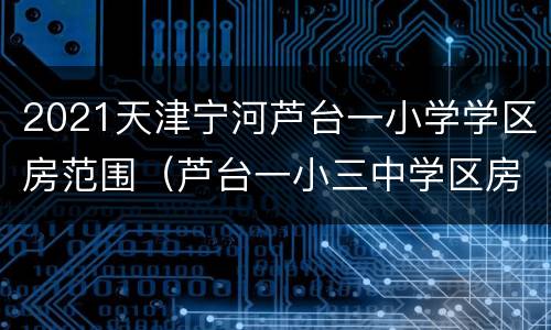 2021天津宁河芦台一小学学区房范围（芦台一小三中学区房）