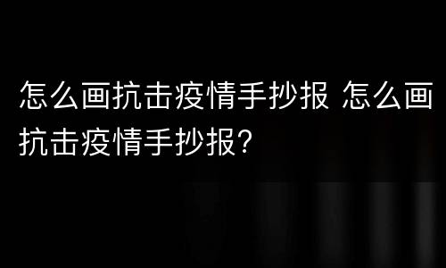 怎么画抗击疫情手抄报 怎么画抗击疫情手抄报?