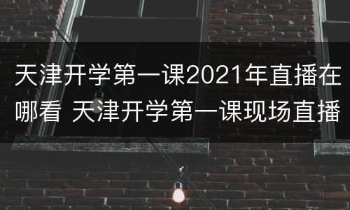 天津开学第一课2021年直播在哪看 天津开学第一课现场直播2021