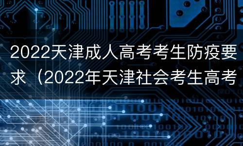 2022天津成人高考考生防疫要求（2022年天津社会考生高考政策）