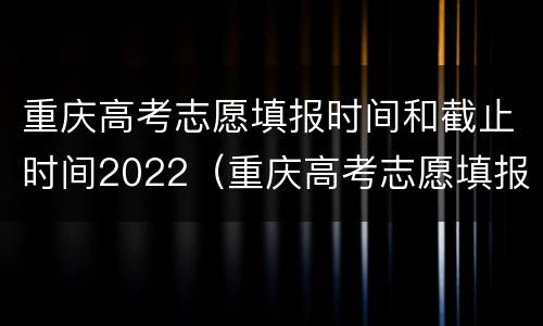 重庆高考志愿填报时间和截止时间2022（重庆高考志愿填报时间和截止时间2022年）