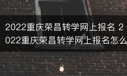 2022重庆荣昌转学网上报名 2022重庆荣昌转学网上报名怎么报