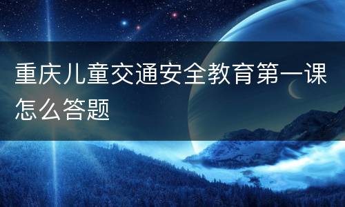 重庆儿童交通安全教育第一课怎么答题