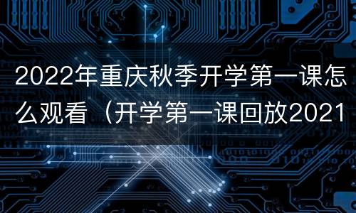 2022年重庆秋季开学第一课怎么观看（开学第一课回放2021重庆）