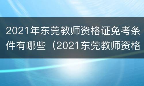 2021年东莞教师资格证免考条件有哪些（2021东莞教师资格证报考时间）