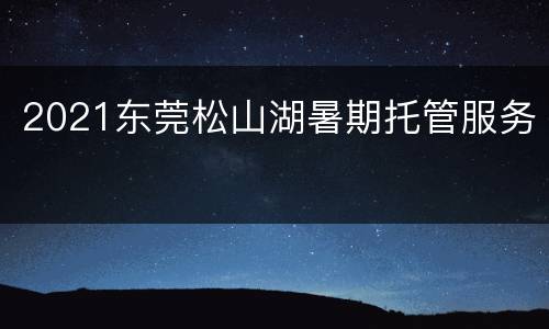 2021东莞松山湖暑期托管服务