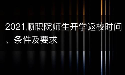 2021顺职院师生开学返校时间、条件及要求
