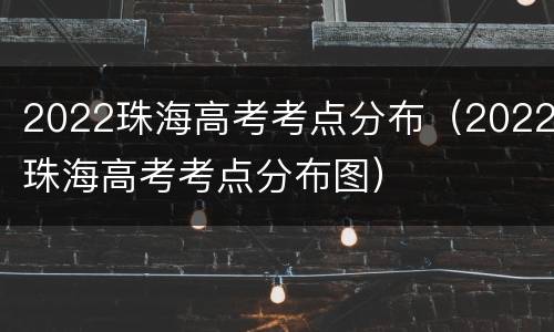 2022珠海高考考点分布（2022珠海高考考点分布图）