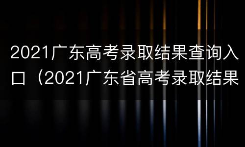 2021广东高考录取结果查询入口（2021广东省高考录取结果查询）