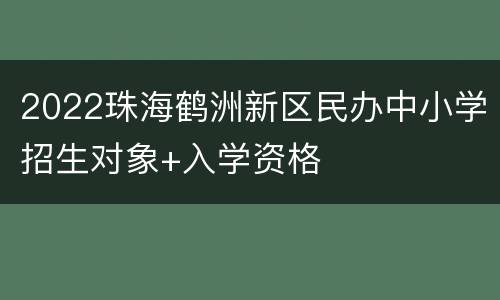 2022珠海鹤洲新区民办中小学招生对象+入学资格