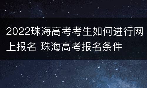 2022珠海高考考生如何进行网上报名 珠海高考报名条件