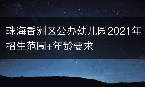 珠海香洲区公办幼儿园2021年招生范围+年龄要求