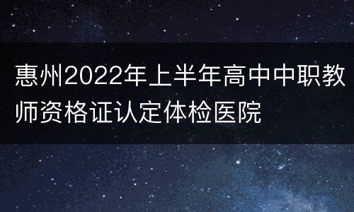 惠州2022年上半年高中中职教师资格证认定体检医院