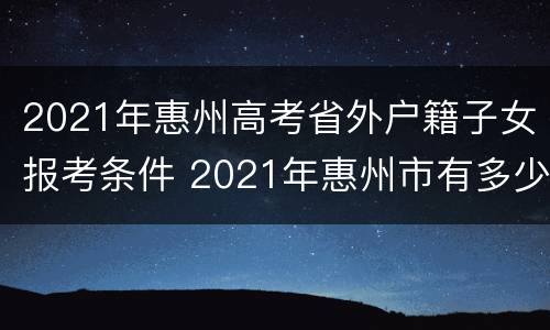 2021年惠州高考省外户籍子女报考条件 2021年惠州市有多少人参加高考