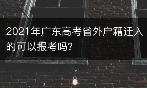 2021年广东高考省外户籍迁入的可以报考吗？