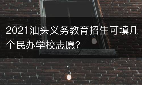 2021汕头义务教育招生可填几个民办学校志愿？