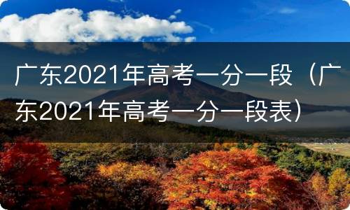 广东2021年高考一分一段（广东2021年高考一分一段表）