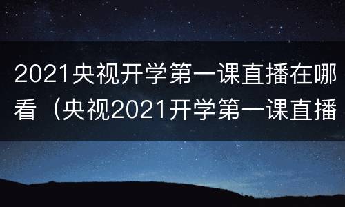 2021央视开学第一课直播在哪看（央视2021开学第一课直播回放）