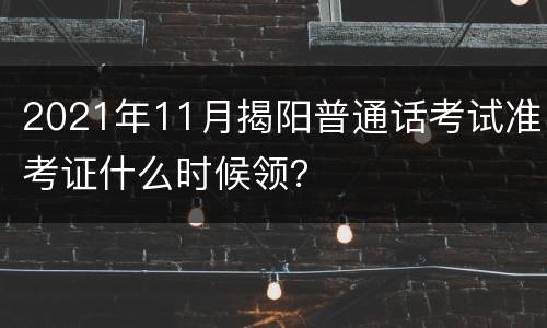 2021年11月揭阳普通话考试准考证什么时候领？